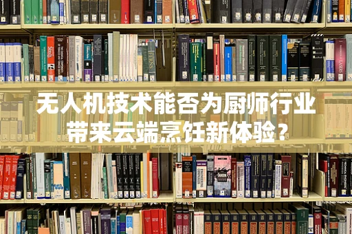无人机技术能否为厨师行业带来云端烹饪新体验？