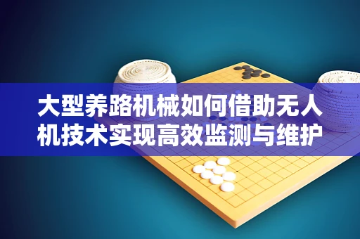大型养路机械如何借助无人机技术实现高效监测与维护？