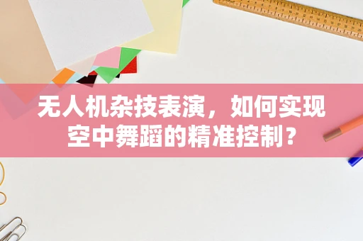 无人机杂技表演，如何实现空中舞蹈的精准控制？