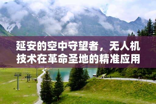 延安的空中守望者，无人机技术在革命圣地的精准应用与挑战？