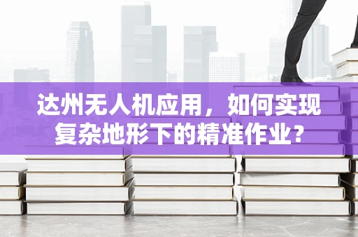 达州无人机应用，如何实现复杂地形下的精准作业？