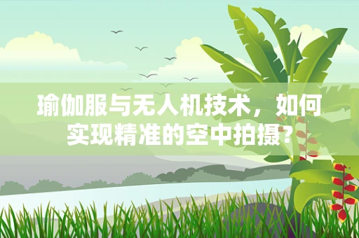 瑜伽服与无人机技术，如何实现精准的空中拍摄？