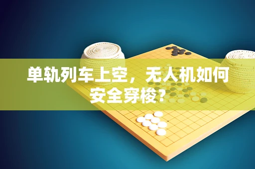 单轨列车上空，无人机如何安全穿梭？