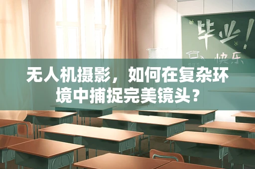 无人机摄影，如何在复杂环境中捕捉完美镜头？