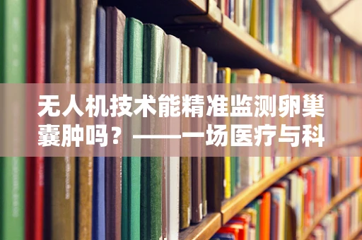 无人机技术能精准监测卵巢囊肿吗？——一场医疗与科技的跨界思考