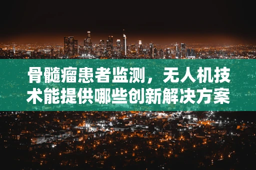 骨髓瘤患者监测，无人机技术能提供哪些创新解决方案？