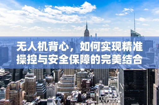 无人机背心，如何实现精准操控与安全保障的完美结合？