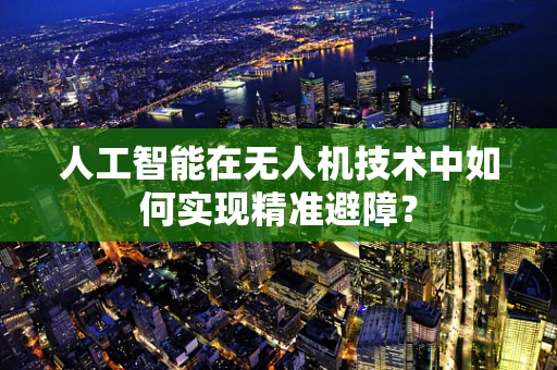 人工智能在无人机技术中如何实现精准避障？