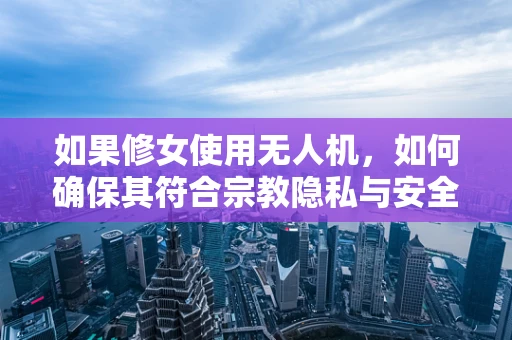 如果修女使用无人机，如何确保其符合宗教隐私与安全规范？