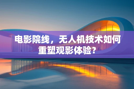 电影院线，无人机技术如何重塑观影体验？