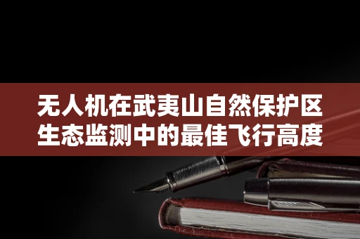 无人机在武夷山自然保护区生态监测中的最佳飞行高度与策略探讨