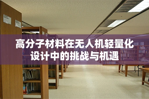 高分子材料在无人机轻量化设计中的挑战与机遇