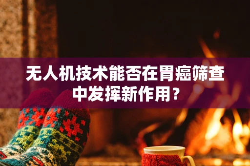 无人机技术能否在胃癌筛查中发挥新作用？