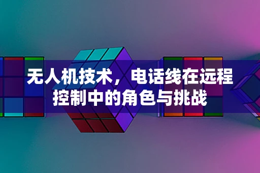 无人机技术，电话线在远程控制中的角色与挑战