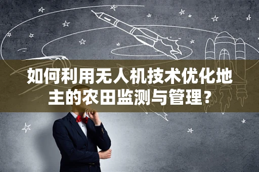 如何利用无人机技术优化地主的农田监测与管理？