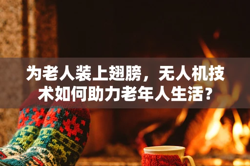 为老人装上翅膀，无人机技术如何助力老年人生活？