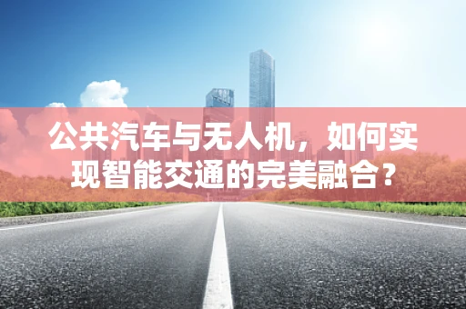 公共汽车与无人机，如何实现智能交通的完美融合？