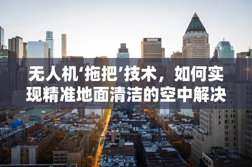 无人机‘拖把’技术，如何实现精准地面清洁的空中解决方案？