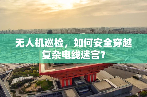 无人机巡检，如何安全穿越复杂电线迷宫？