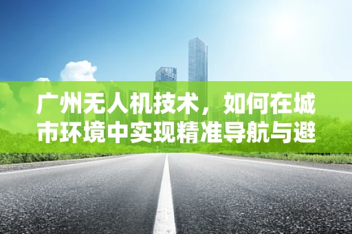 广州无人机技术，如何在城市环境中实现精准导航与避障？