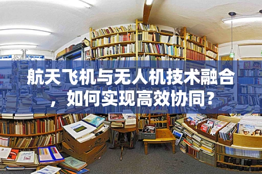 航天飞机与无人机技术融合，如何实现高效协同？