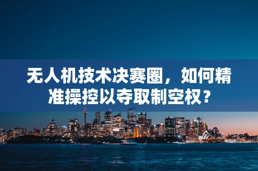 无人机技术决赛圈，如何精准操控以夺取制空权？
