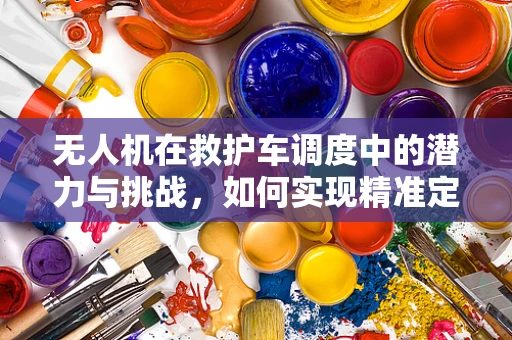 无人机在救护车调度中的潜力与挑战，如何实现精准定位与快速响应？