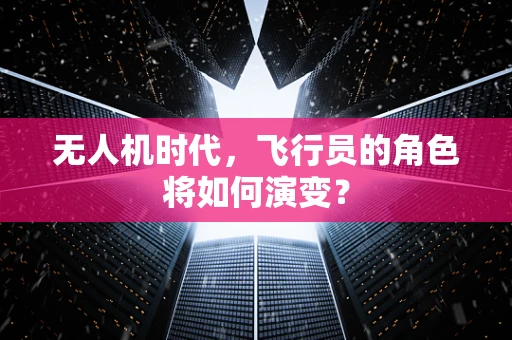无人机时代，飞行员的角色将如何演变？