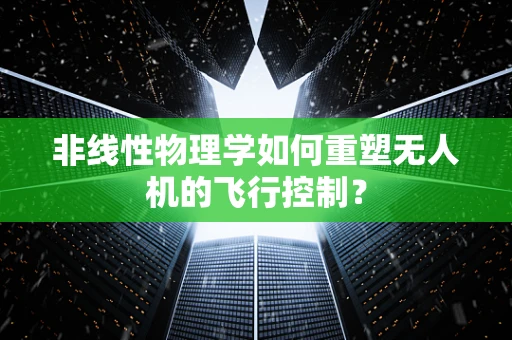 非线性物理学如何重塑无人机的飞行控制？