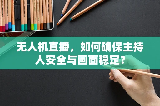 无人机直播，如何确保主持人安全与画面稳定？