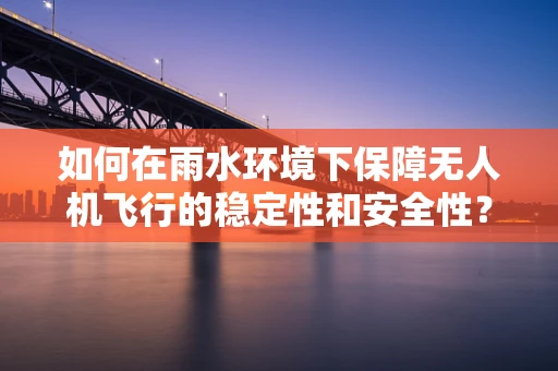 如何在雨水环境下保障无人机飞行的稳定性和安全性？