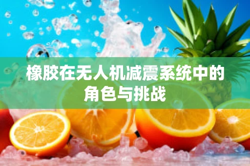 橡胶在无人机减震系统中的角色与挑战