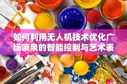 如何利用无人机技术优化广场喷泉的智能控制与艺术表现？