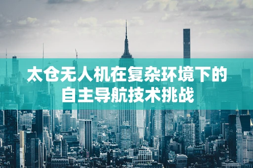 太仓无人机在复杂环境下的自主导航技术挑战