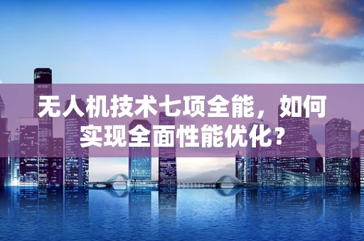 无人机技术七项全能，如何实现全面性能优化？