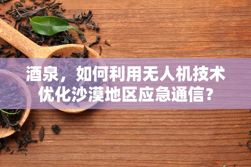 酒泉，如何利用无人机技术优化沙漠地区应急通信？