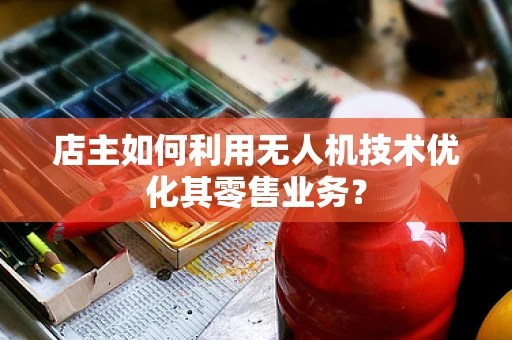 店主如何利用无人机技术优化其零售业务？