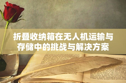 折叠收纳箱在无人机运输与存储中的挑战与解决方案