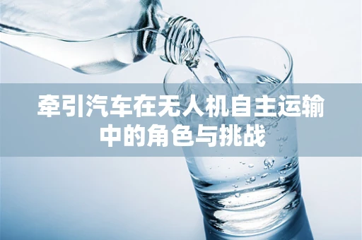 牵引汽车在无人机自主运输中的角色与挑战