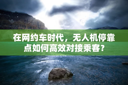 在网约车时代，无人机停靠点如何高效对接乘客？
