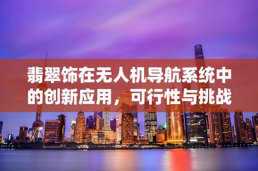 翡翠饰在无人机导航系统中的创新应用，可行性与挑战何在？