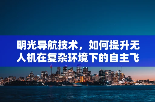 明光导航技术，如何提升无人机在复杂环境下的自主飞行能力？