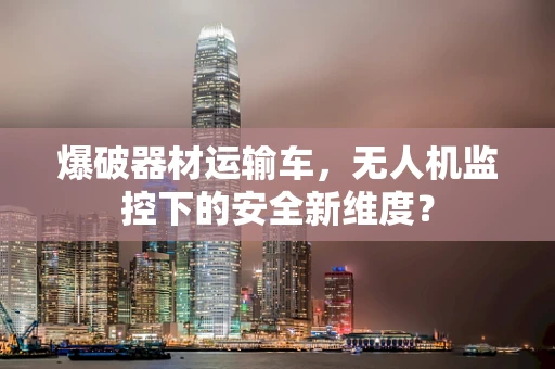 爆破器材运输车，无人机监控下的安全新维度？