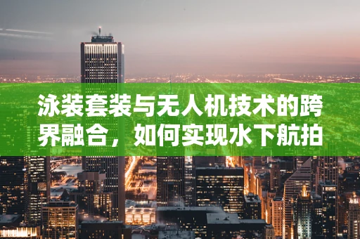 泳装套装与无人机技术的跨界融合，如何实现水下航拍新体验？