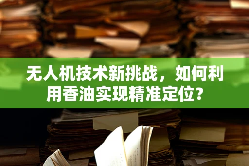 无人机技术新挑战，如何利用香油实现精准定位？
