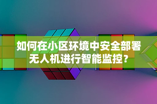 如何在小区环境中安全部署无人机进行智能监控？