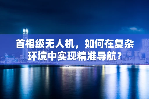 首相级无人机，如何在复杂环境中实现精准导航？
