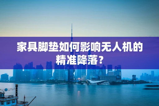 家具脚垫如何影响无人机的精准降落？