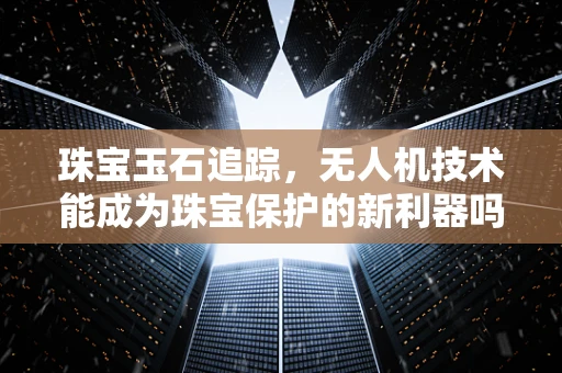 珠宝玉石追踪，无人机技术能成为珠宝保护的新利器吗？
