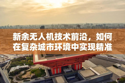 新余无人机技术前沿，如何在复杂城市环境中实现精准导航？